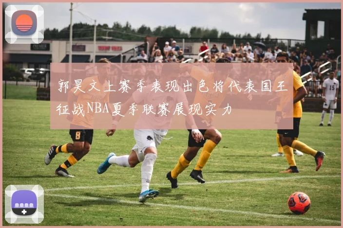 郭昊文上赛季表现出色将代表国王征战NBA夏季联赛展现实力