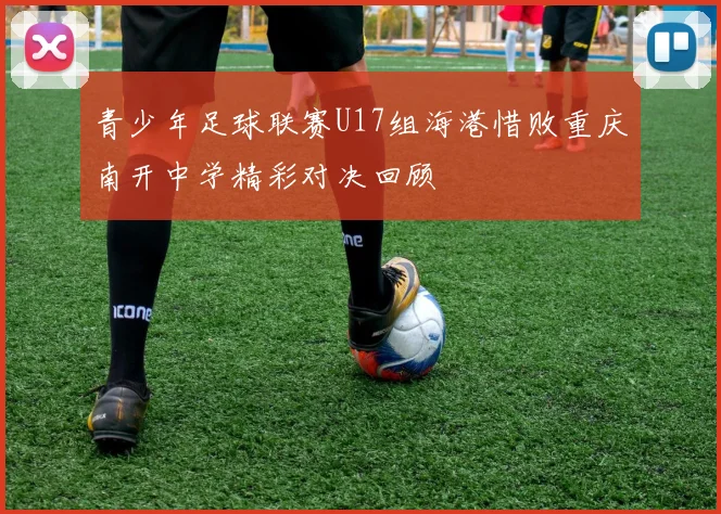 青少年足球联赛U17组海港惜败重庆南开中学精彩对决回顾
