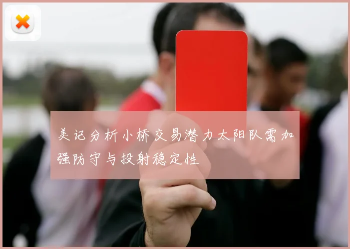 美记分析小桥交易潜力太阳队需加强防守与投射稳定性