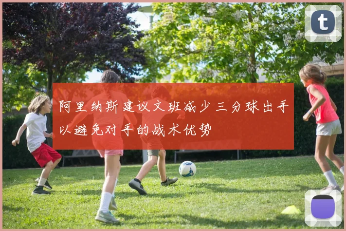 阿里纳斯建议文班减少三分球出手以避免对手的战术优势