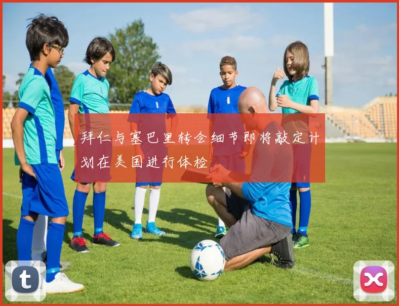 拜仁与塞巴里转会细节即将敲定计划在美国进行体检