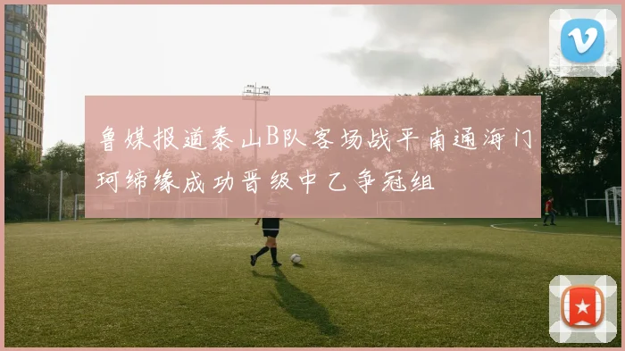 鲁媒报道泰山B队客场战平南通海门珂缔缘成功晋级中乙争冠组