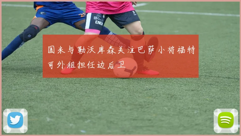 国米与勒沃库森关注巴萨小将福特可外租担任边后卫