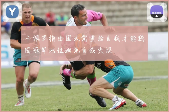 卡佩罗指出国米需重拾自我才能稳固冠军地位避免自我失误