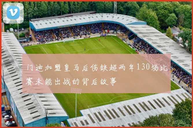 门迪加盟皇马后伤缺超两年130场比赛未能出战的背后故事