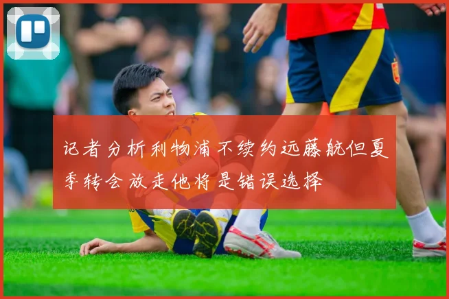 记者分析利物浦不续约远藤航但夏季转会放走他将是错误选择