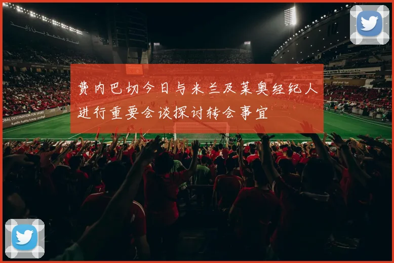 费内巴切今日与米兰及莱奥经纪人进行重要会谈探讨转会事宜