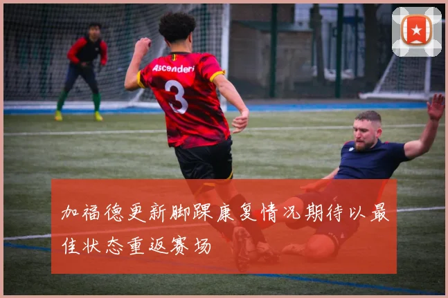 加福德更新脚踝康复情况期待以最佳状态重返赛场