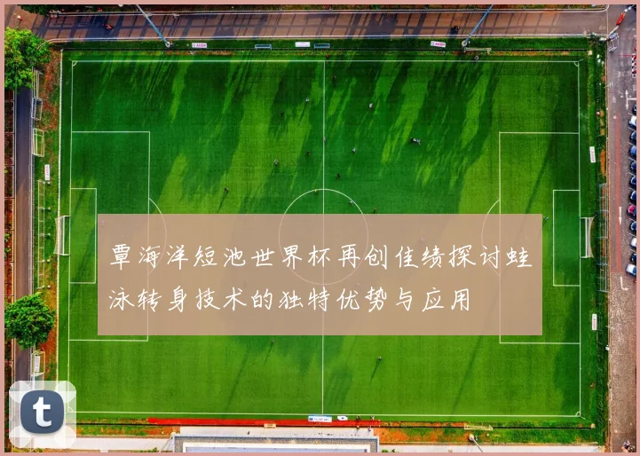 覃海洋短池世界杯再创佳绩探讨蛙泳转身技术的独特优势与应用