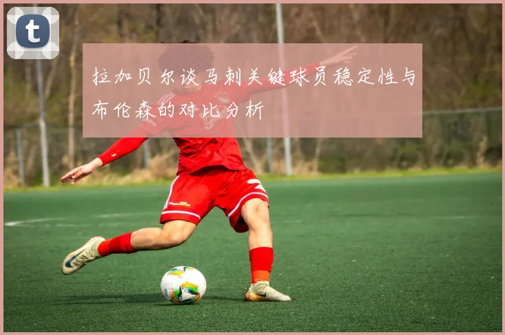 拉加贝尔谈马刺关键球员稳定性与布伦森的对比分析