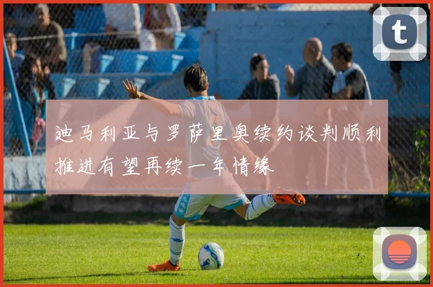 迪马利亚与罗萨里奥续约谈判顺利推进有望再续一年情缘