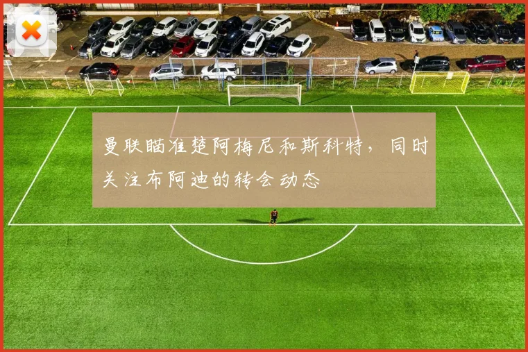 曼联瞄准楚阿梅尼和斯科特，同时关注布阿迪的转会动态