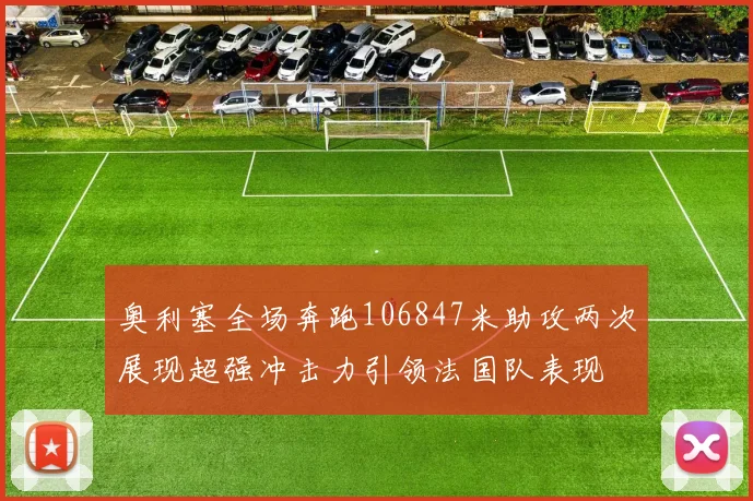 奥利塞全场奔跑106847米助攻两次展现超强冲击力引领法国队表现
