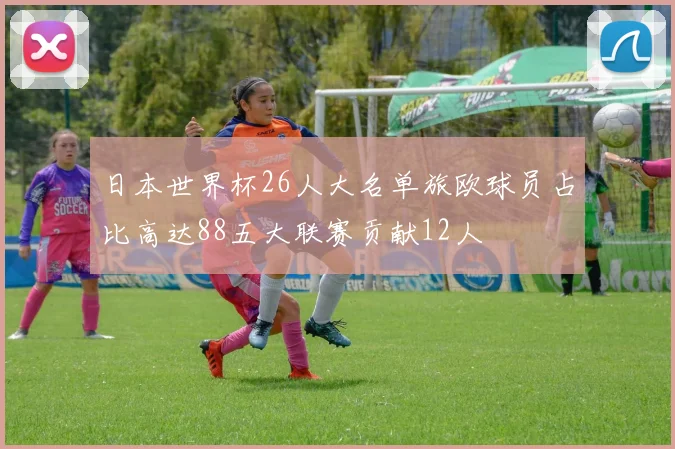 日本世界杯26人大名单旅欧球员占比高达88五大联赛贡献12人