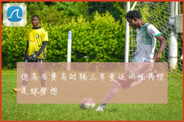 德乌洛费乌时隔三年重返训练再续足球梦想