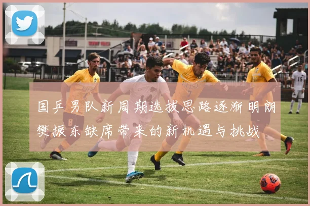 国乒男队新周期选拔思路逐渐明朗樊振东缺席带来的新机遇与挑战