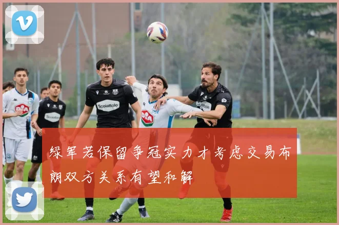 绿军若保留争冠实力才考虑交易布朗双方关系有望和解