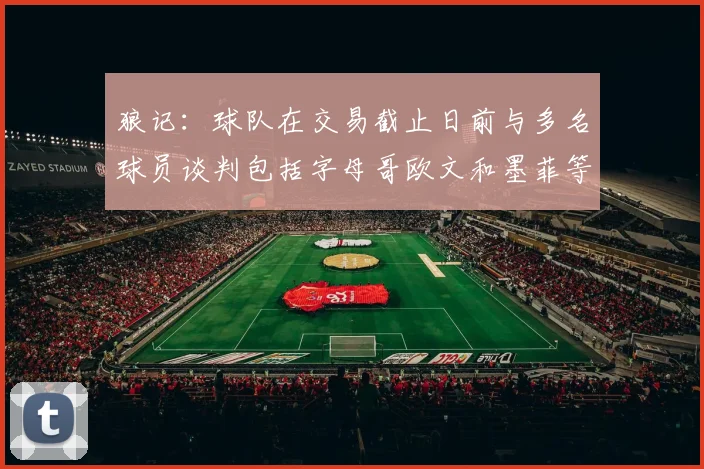狼记：球队在交易截止日前与多名球员谈判包括字母哥欧文和墨菲等人