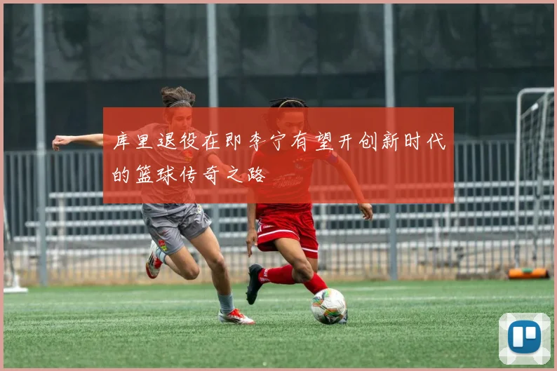 库里退役在即李宁有望开创新时代的篮球传奇之路