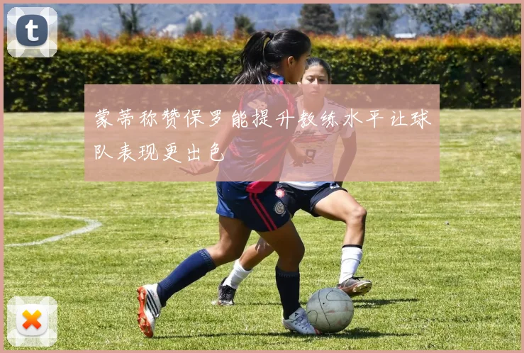 蒙蒂称赞保罗能提升教练水平让球队表现更出色