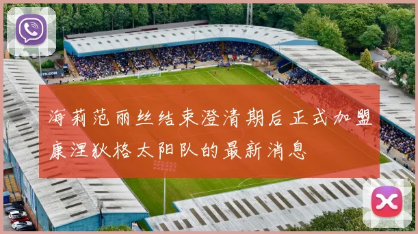 海莉范丽丝结束澄清期后正式加盟康涅狄格太阳队的最新消息
