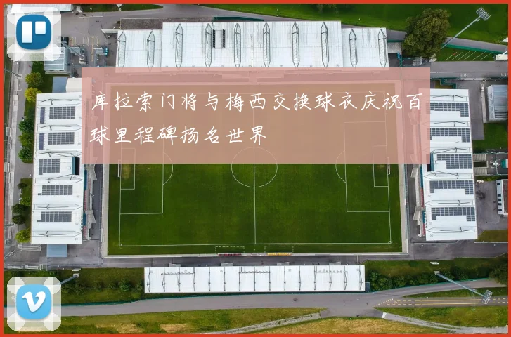 库拉索门将与梅西交换球衣庆祝百球里程碑扬名世界