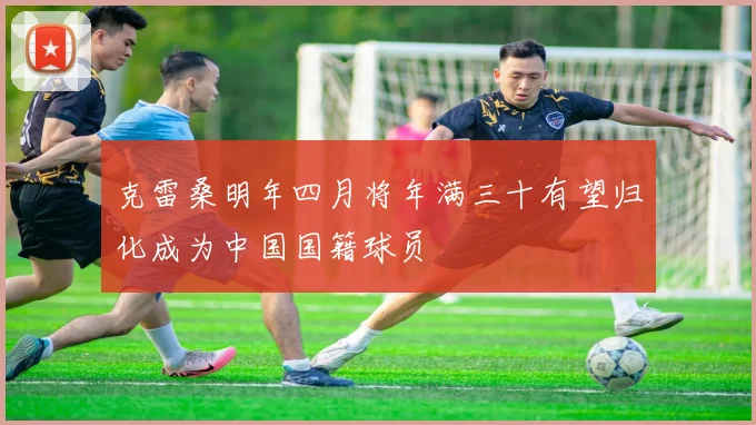 克雷桑明年四月将年满三十有望归化成为中国国籍球员