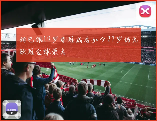 姆巴佩19岁夺冠成名如今27岁仍无欧冠金球荣光
