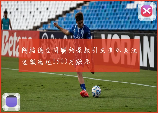 阿格德合同解约条款引发多队关注金额高达1500万欧元
