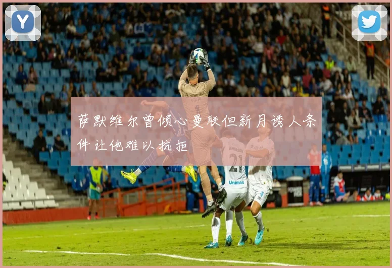 萨默维尔曾倾心曼联但新月诱人条件让他难以抗拒