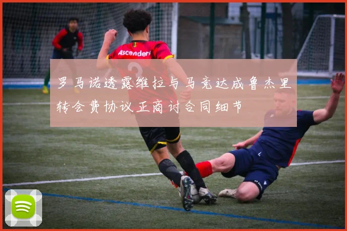 罗马诺透露维拉与马竞达成鲁杰里转会费协议正商讨合同细节