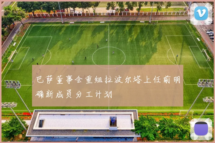 巴萨董事会重组拉波尔塔上任前明确新成员分工计划