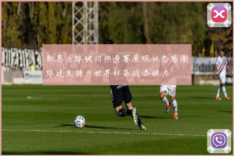 凯恩头球破门热身赛展现状态感谢球迷支持为世界杯备战添动力